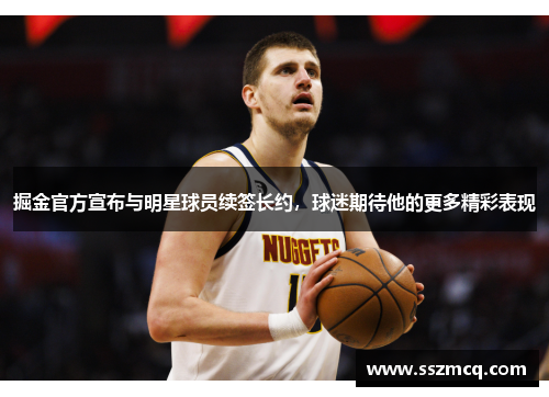 掘金官方宣布与明星球员续签长约，球迷期待他的更多精彩表现