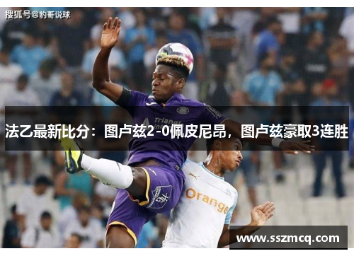 法乙最新比分：图卢兹2-0佩皮尼昂，图卢兹豪取3连胜