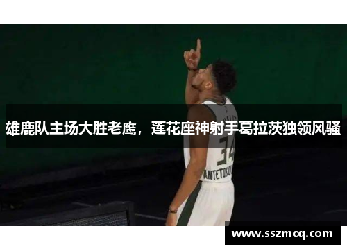 雄鹿队主场大胜老鹰，莲花座神射手葛拉茨独领风骚