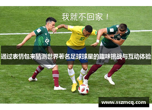 通过表情包来猜测世界著名足球球星的趣味挑战与互动体验
