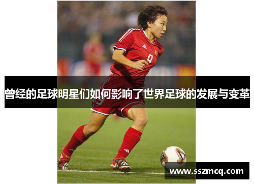 曾经的足球明星们如何影响了世界足球的发展与变革