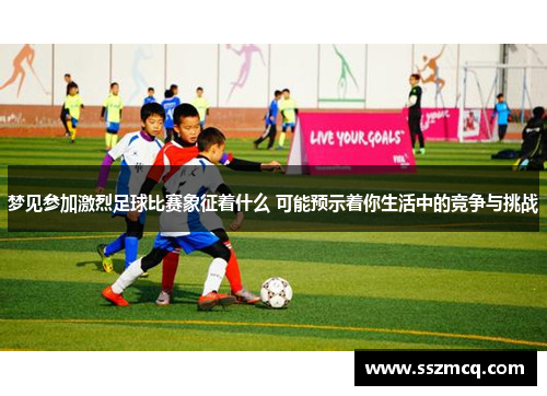 梦见参加激烈足球比赛象征着什么 可能预示着你生活中的竞争与挑战