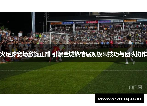 火足球赛场激战正酣 引爆全城热情展现极限技巧与团队协作
