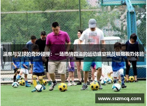 温泉与足球的奇妙碰撞：一场热情四溢的运动盛宴挑战极限极致体验