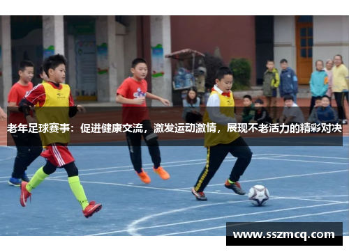 老年足球赛事：促进健康交流，激发运动激情，展现不老活力的精彩对决