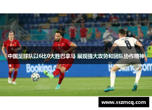 中国足球队以6比0大胜巴拿马 展现强大攻势和团队协作精神